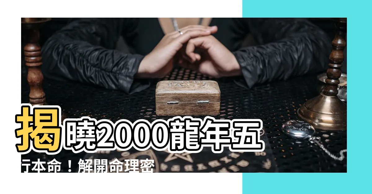【2000龍】揭曉2000龍年五行本命！解開命理密碼，預知人生運勢