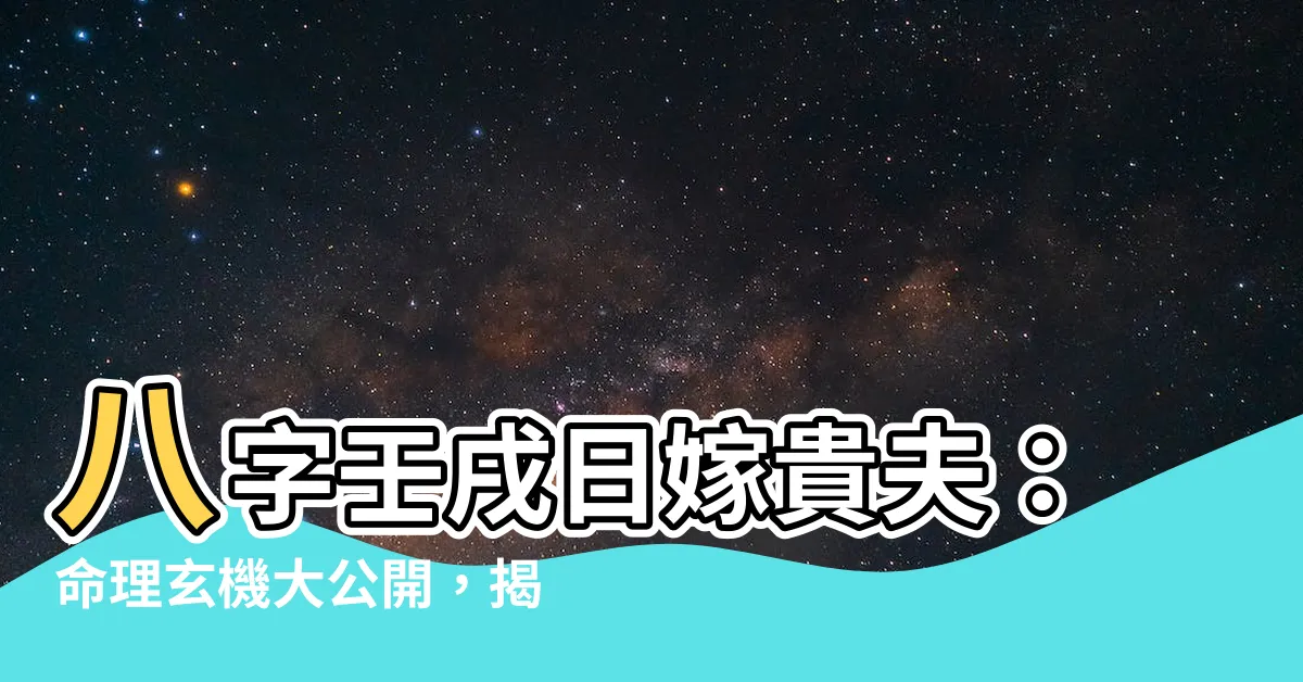 【八字壬戌日嫁貴夫】八字壬戌日嫁貴夫：命理玄機大公開，揭露妳的富貴姻緣！