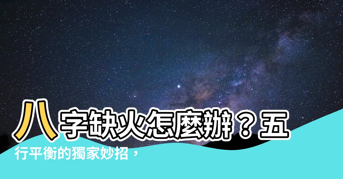 【八字缺火怎麼辦】八字缺火怎麼辦？五行平衡的獨家妙招，改運勢補好運