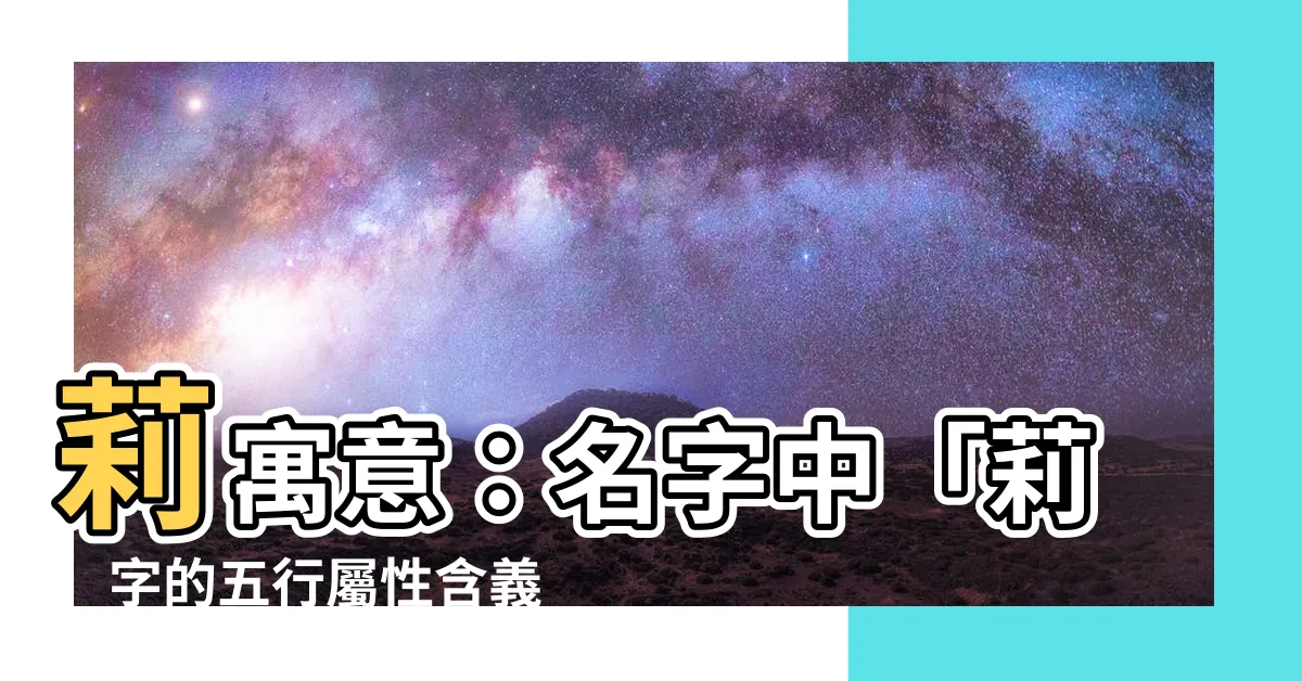 【莉寓意】莉寓意：名字中「莉」字的五行屬性含義和寓意