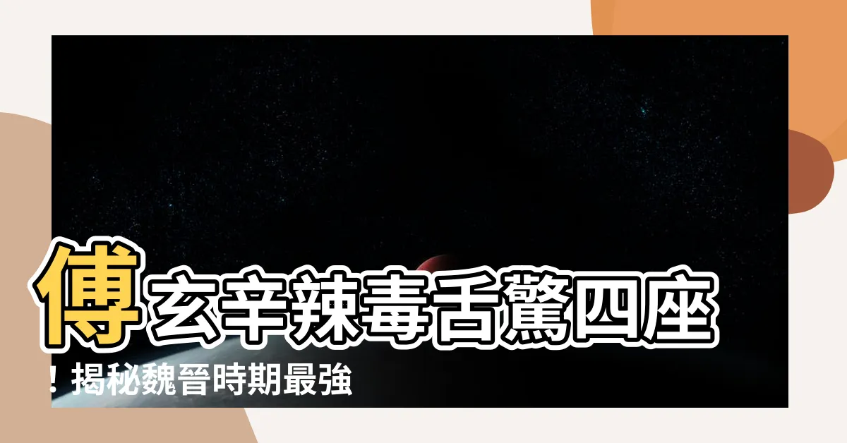 【傳玄】傅玄辛辣毒舌驚四座！揭秘魏晉時期最強網紅的奇葩人生
