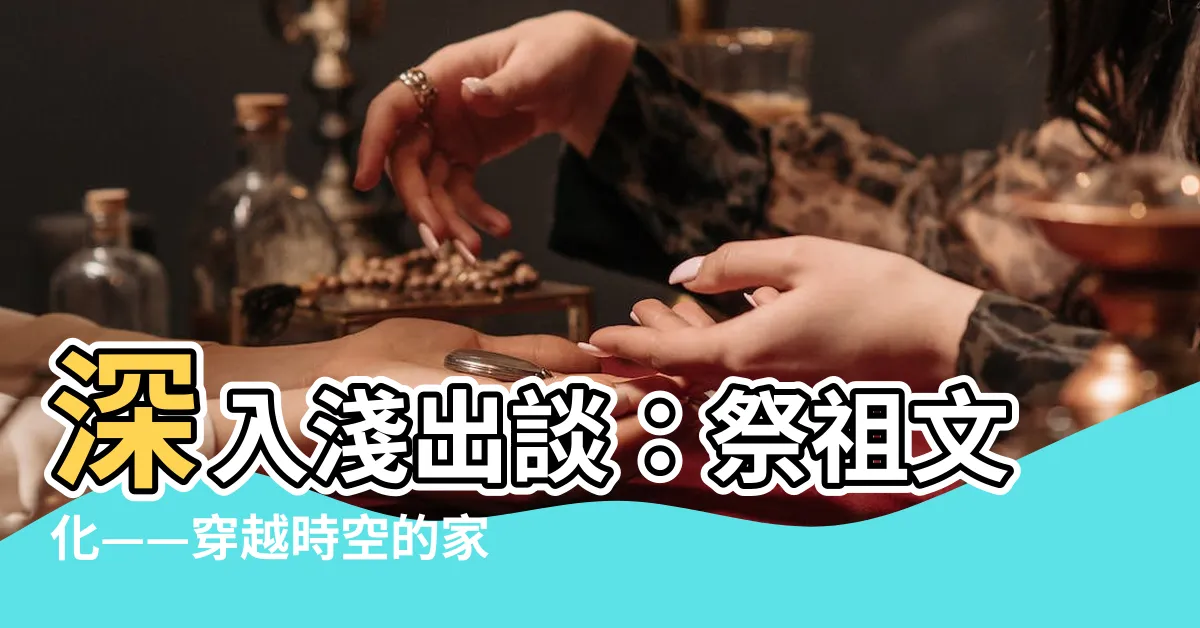 【祭祖文化】深入淺出談：祭祖文化——穿越時空的家族記憶