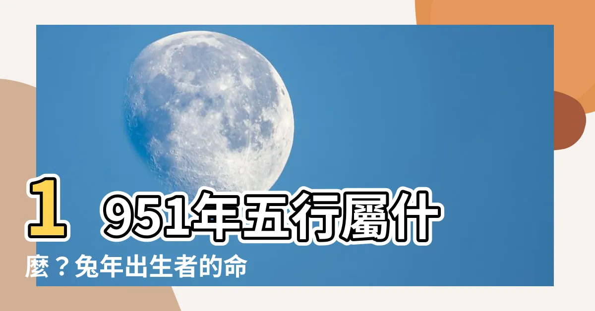 【1951年五行屬什麼】1951年五行屬什麼？兔年出生者的命運與命理分析