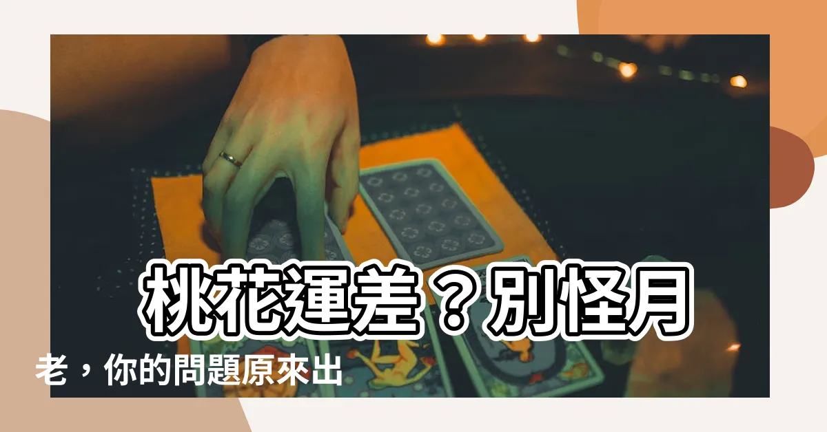 【桃花運差】 桃花運差？別怪月老，你的問題原來出在這裡！
