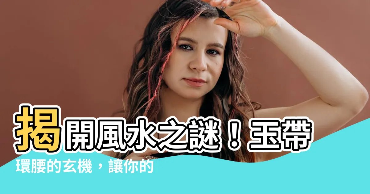 【玉帶還腰】揭開風水之謎！玉帶環腰的玄機，讓你的好運滾滾來
