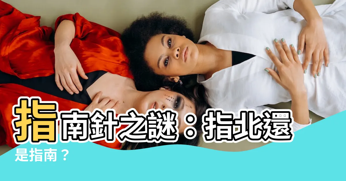 【指南針 指北】指南針之謎：指北還是指南？