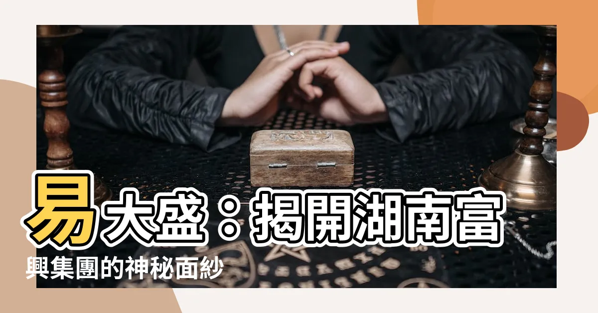 【易大盛】易大盛：揭開湖南富興集團的神秘面紗