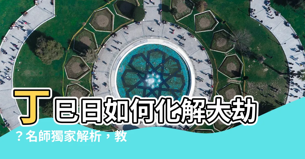 【丁巳大運】丁巳日如何化解大劫？名師獨家解析，教你趨吉避兇！