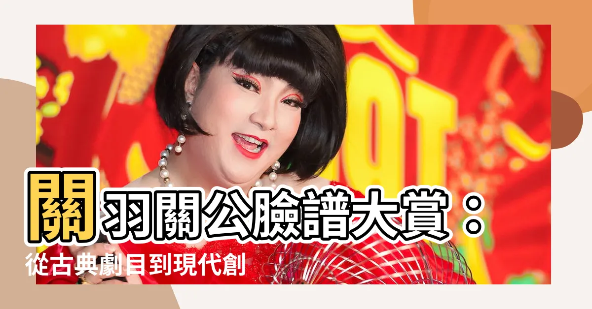 【關羽關公臉譜】關羽關公臉譜大賞：從古典劇目到現代創新，盡覽百變容顏