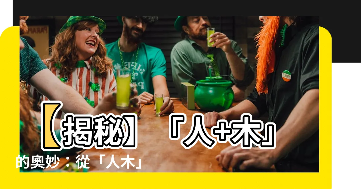 【人 木】【揭秘】「人+木」的奧妙：從「人木」到「木人」的文化探索