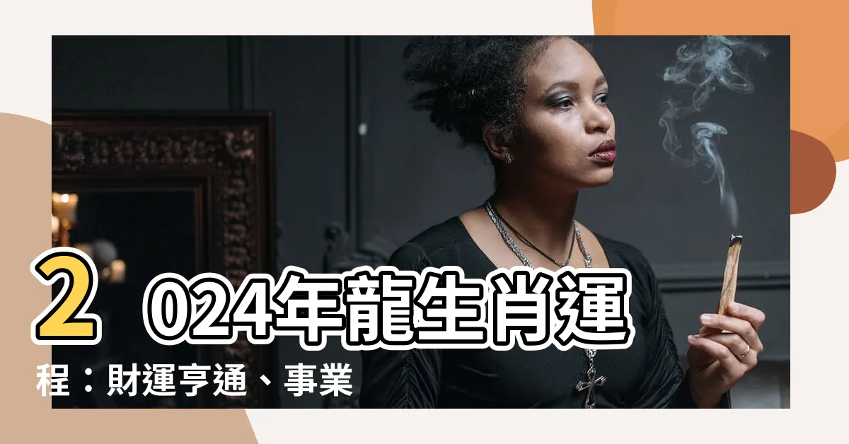 【2024年龍生肖運程】2024年龍生肖運程：財運亨通、事業旺盛，但注意小人暗害