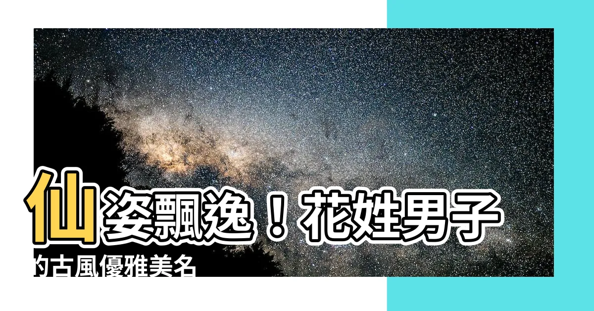 【花姓名字古風】仙姿飄逸！花姓男子的古風優雅美名