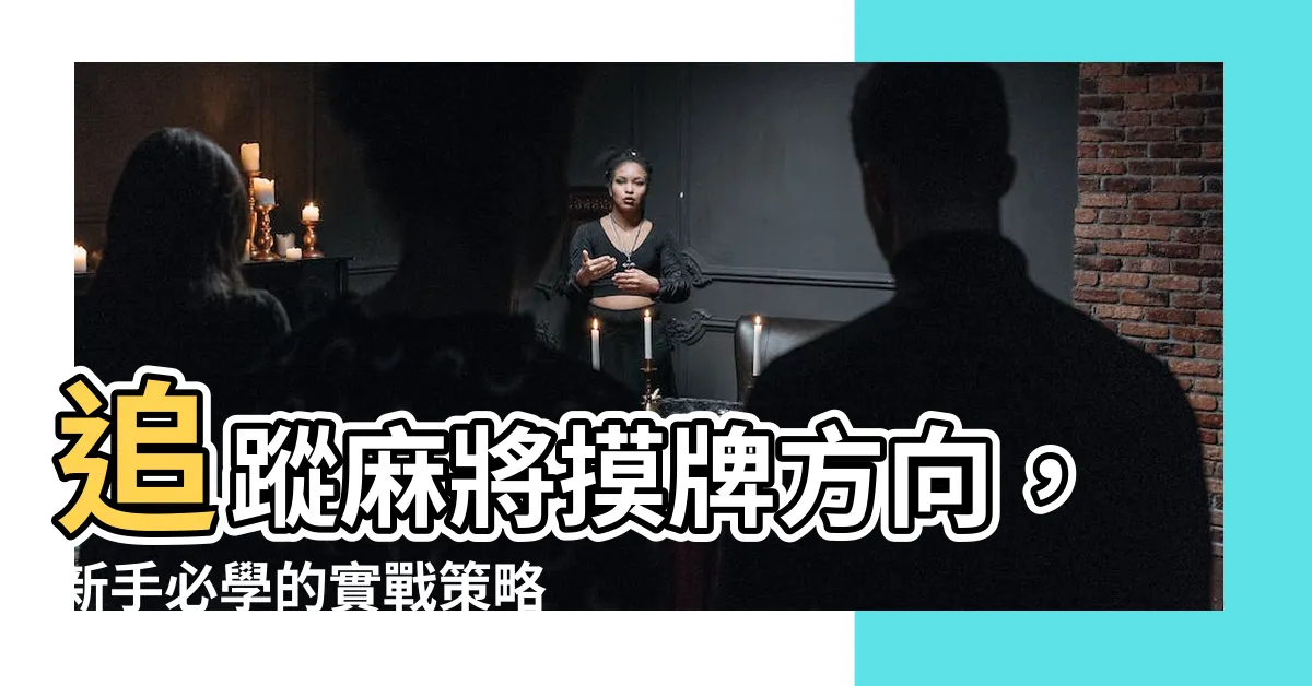 【麻將摸牌方向】追蹤麻將摸牌方向，新手必學的實戰策略