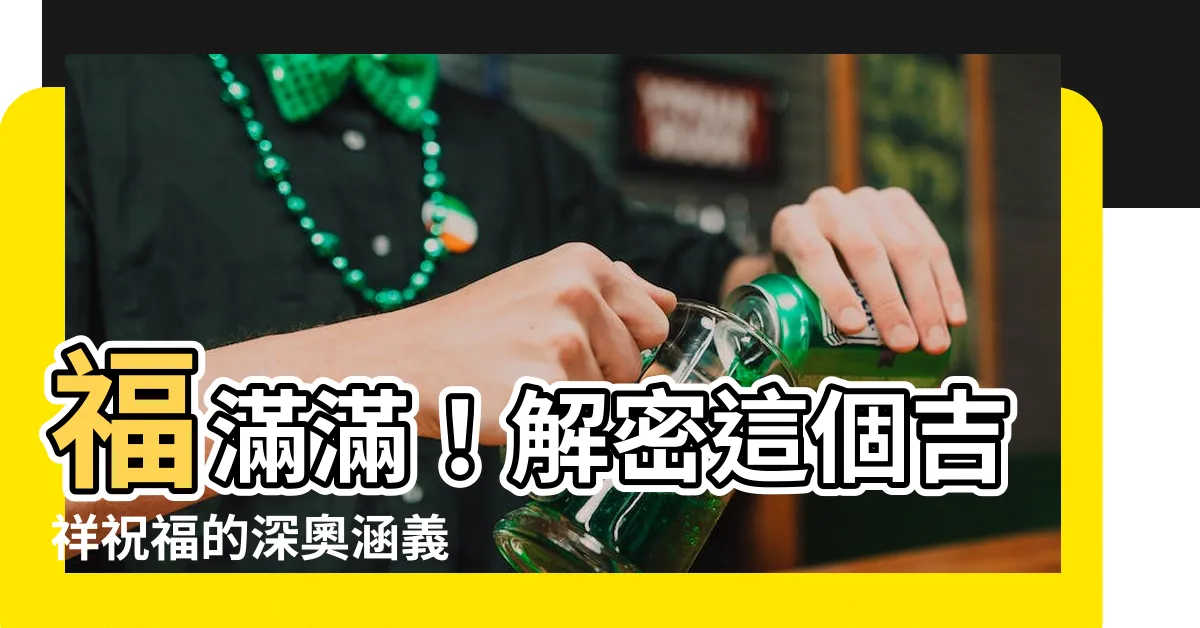 【福氣滿滿意思】福滿滿！解密這個吉祥祝福的深奧涵義