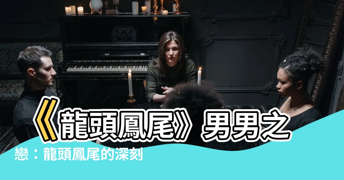 【龍頭鳳尾意思】《龍頭鳳尾》男男之戀：龍頭鳳尾的深刻含義