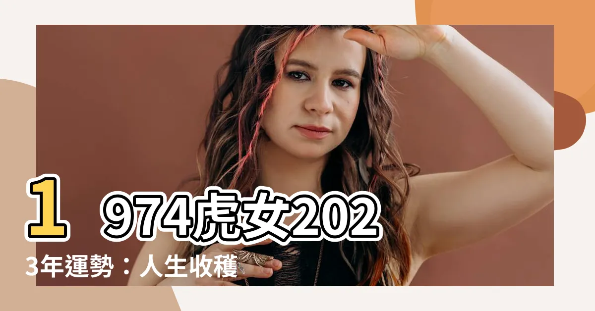 【1974虎女2023年運勢】1974虎女2023年運勢：人生收穫與突破！