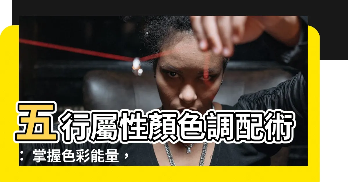 【五行屬性顏色】五行屬性顏色調配術： 掌握色彩能量，打造空間風水好運！
