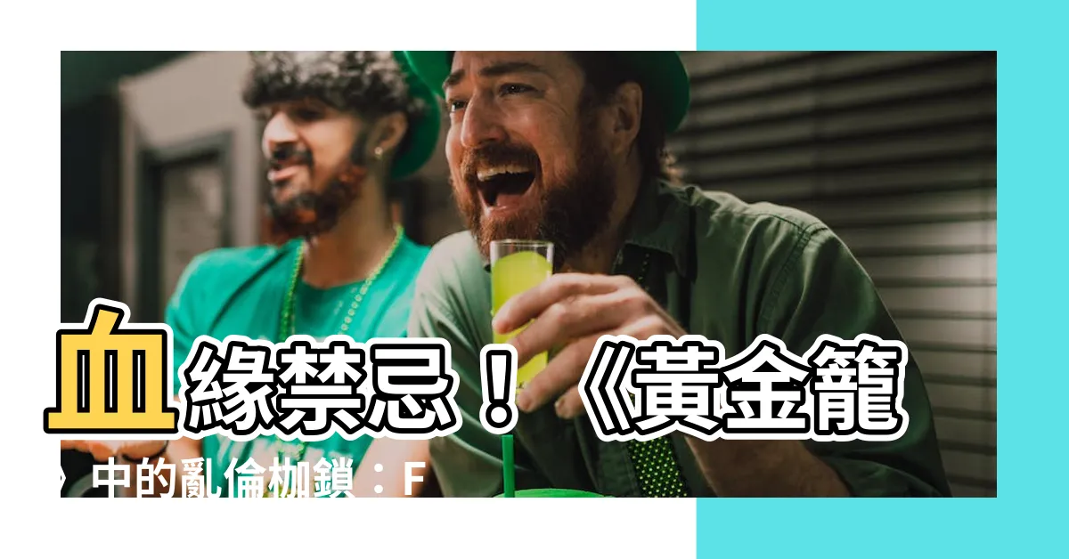 【黃金籠fc】血緣禁忌！《黃金籠》中的亂倫枷鎖：FC限定揭秘