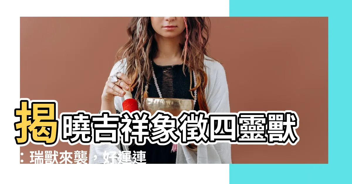 【吉祥象徵四靈獸】揭曉吉祥象徵四靈獸：瑞獸來襲，好運連連！