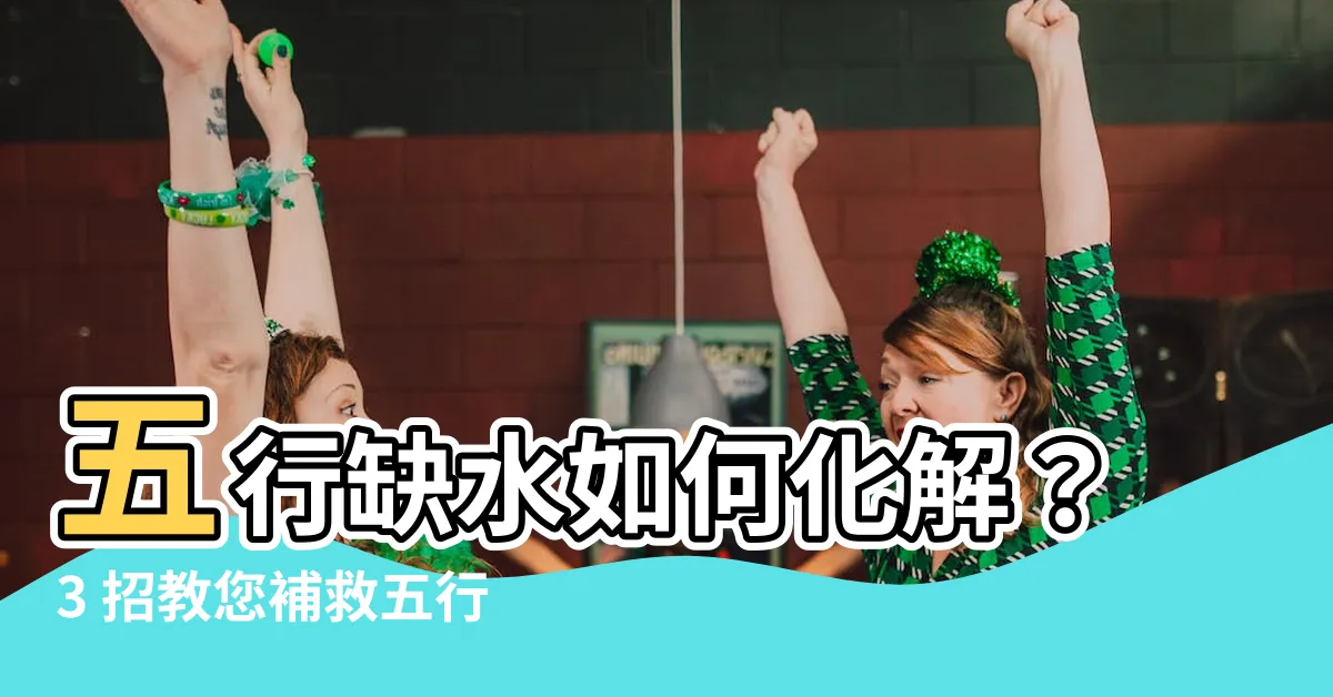 【五行缺水如何化解】五行缺水如何化解？3 招教您補救五行