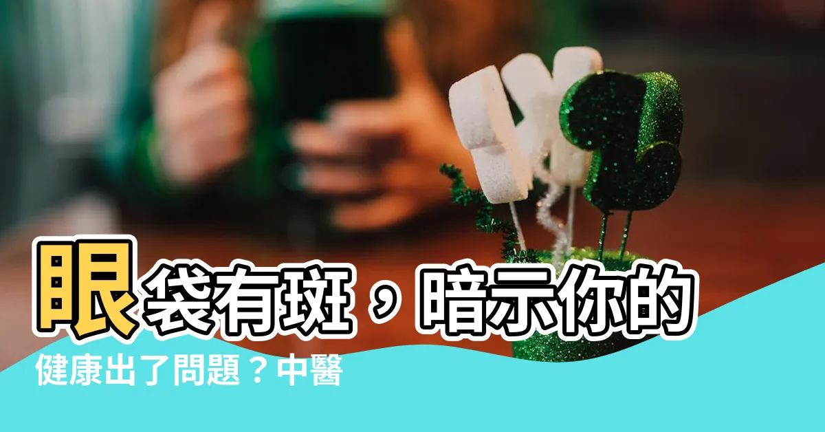 【眼袋有斑】眼袋有斑，暗示你的健康出了問題？中醫告訴你