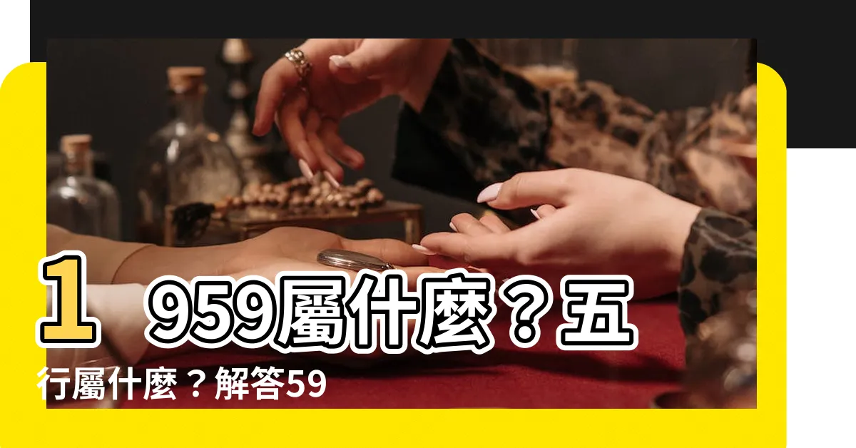【1959屬什麼】1959屬什麼？五行屬什麼？解答59年出生者命運！