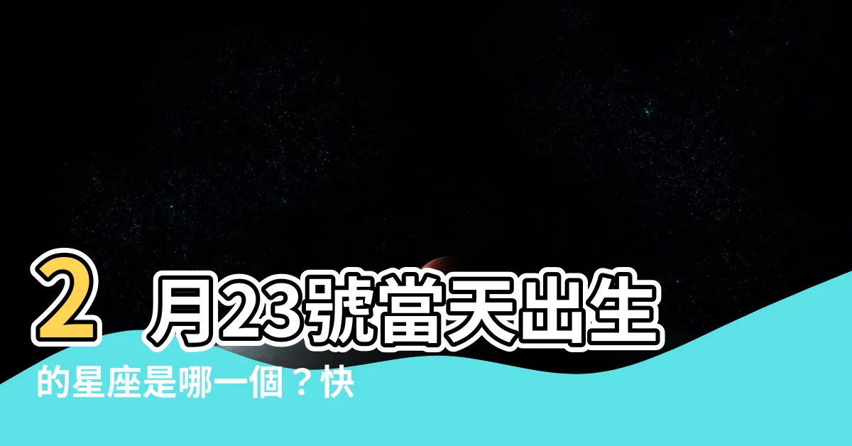 【2月23星座】2月23號當天出生的星座是哪一個？快來揭曉你的星座秘密