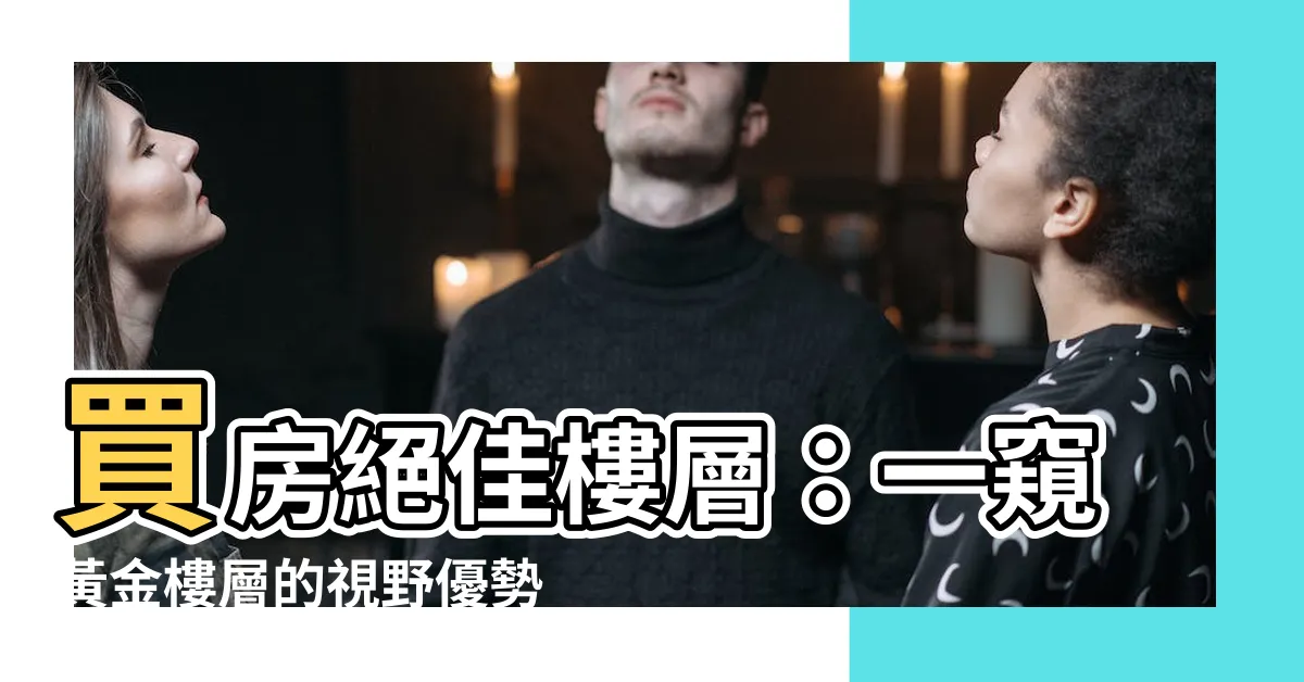 【樓層】買房絕佳樓層：一窺黃金樓層的視野優勢與價格親民度