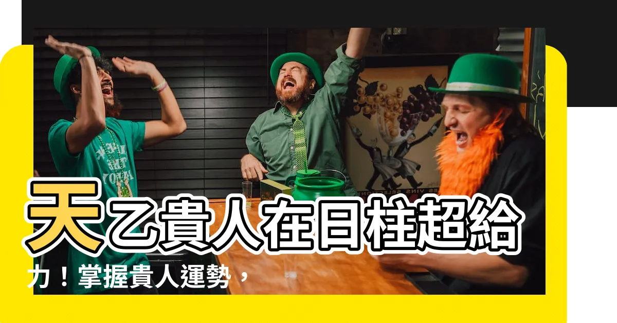 【天乙貴人 日柱】天乙貴人在日柱超給力！掌握貴人運勢，事業愛情順又亨！