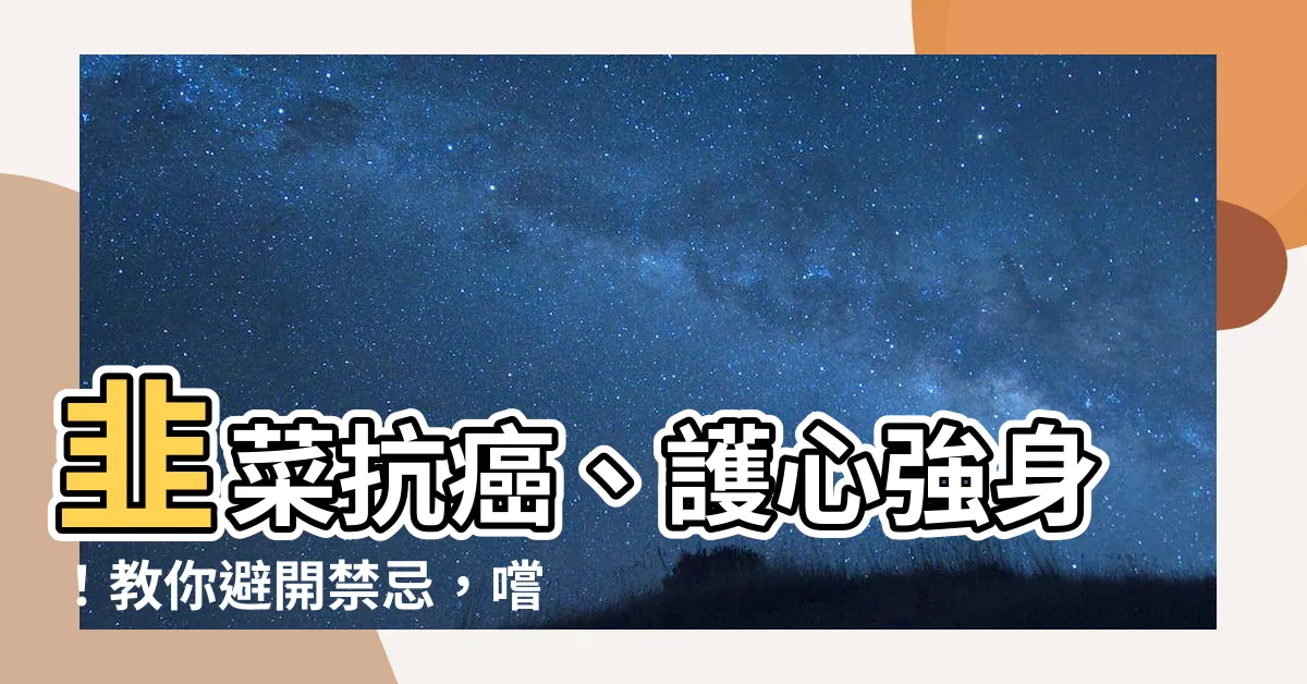 【韭菜】韭菜抗癌、護心強身！教你避開禁忌，嚐盡韭菜美味！