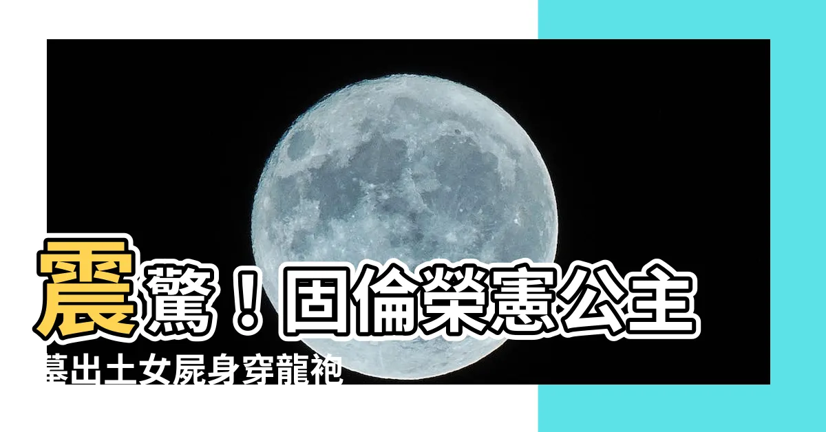 【固倫榮憲公主墓】震驚！固倫榮憲公主墓出土女屍身穿龍袍，死後竟含珍珠下葬！