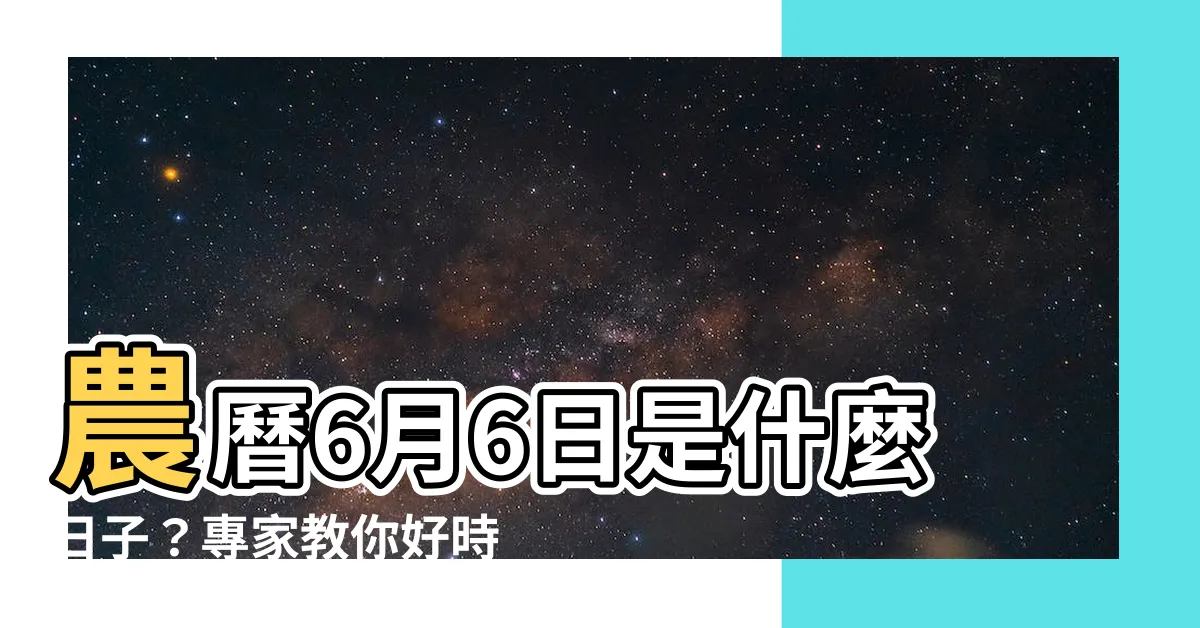 【農曆6月6日是什麼日子】農曆6月6日是什麼日子？專家教你好時機補運補財庫！