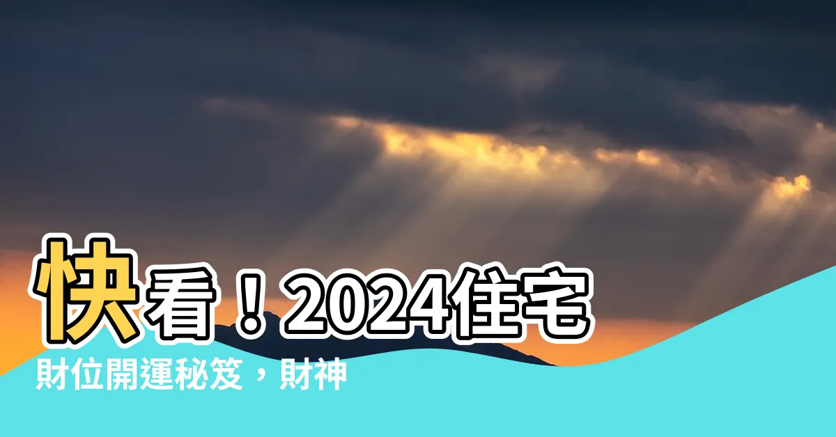【住宅財位】快看！2024住宅財位開運秘笈，財神眷顧你