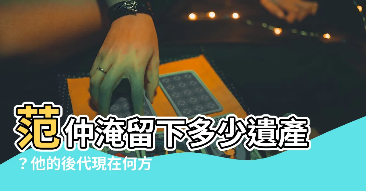 【范仲淹後代】范仲淹留下多少遺產？他的後代現在何方？