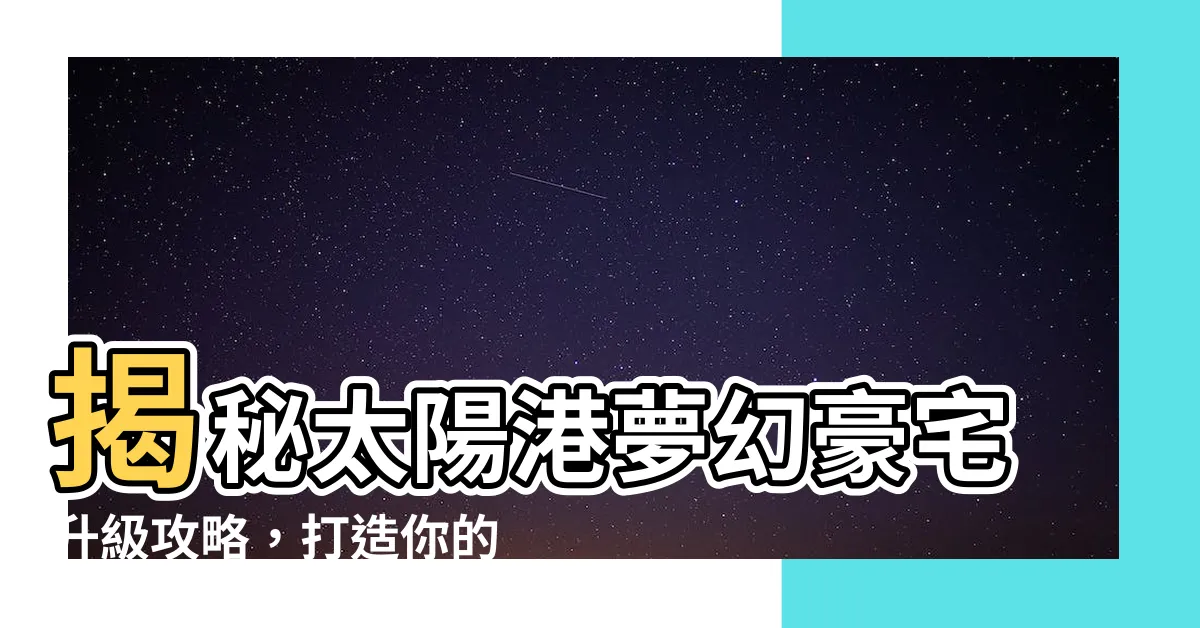 【太陽港 房子】揭秘太陽港夢幻豪宅升級攻略，打造你的頂級海景天地！