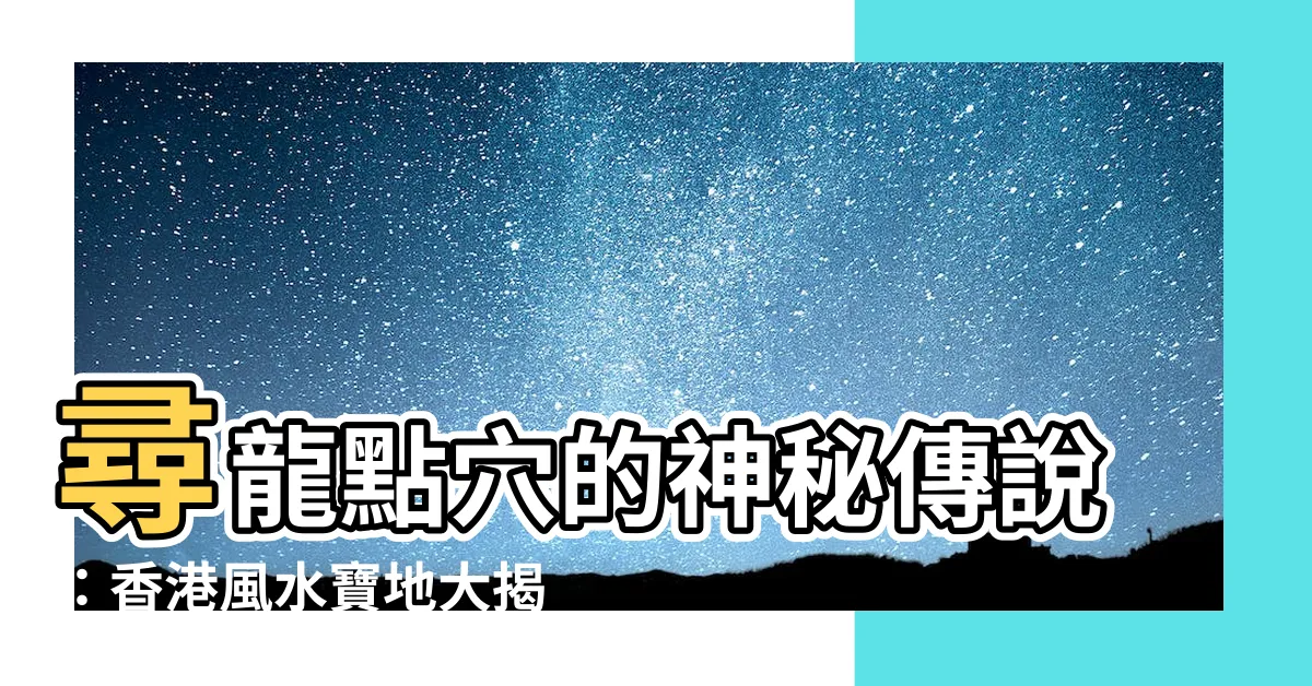 【尋龍點穴】尋龍點穴的神秘傳説：香港風水寶地大揭秘