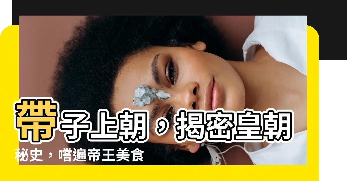 【帶子上朝】帶子上朝，揭密皇朝秘史，嚐遍帝王美食！