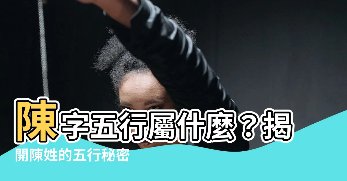【陳五行屬什麼】陳字五行屬什麼？揭開陳姓的五行秘密