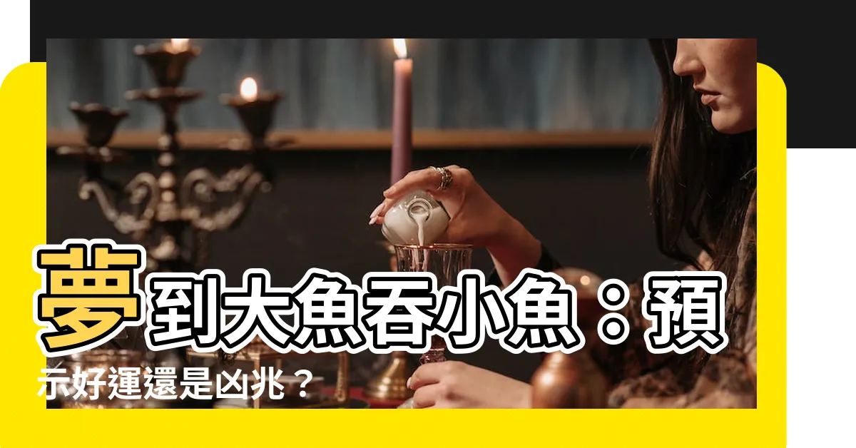 【夢到大魚吃小魚】夢到大魚吞小魚：預示好運還是凶兆？