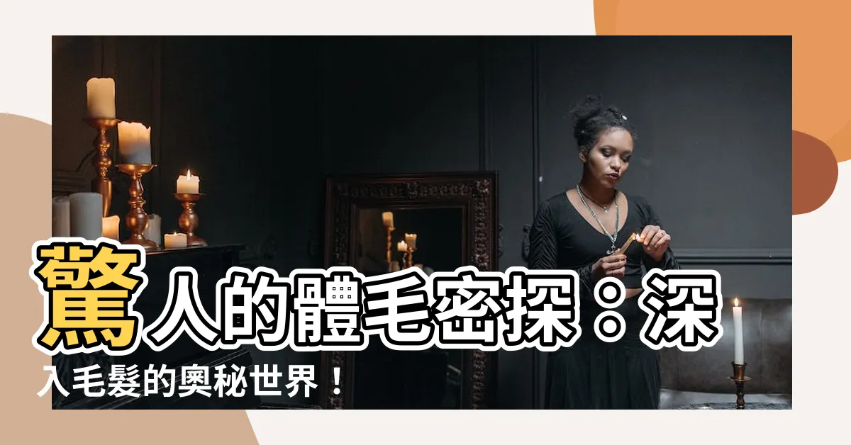 【體毛】驚人的體毛密探：深入毛髮的奧秘世界！