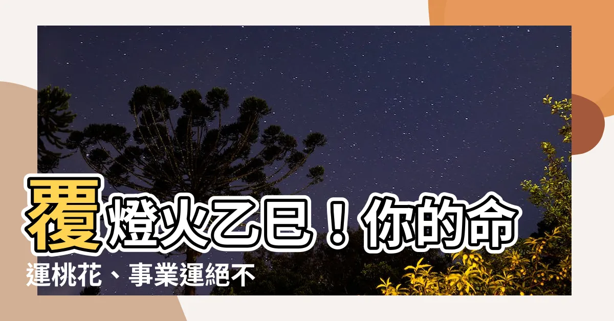 【覆燈火 乙巳】覆燈火乙巳！你的命運桃花、事業運絕不可錯過！