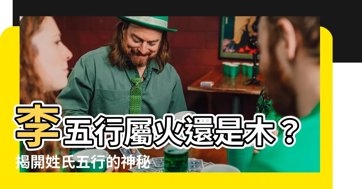 【李五行】李五行屬火還是木？揭開姓氏五行的神秘面紗