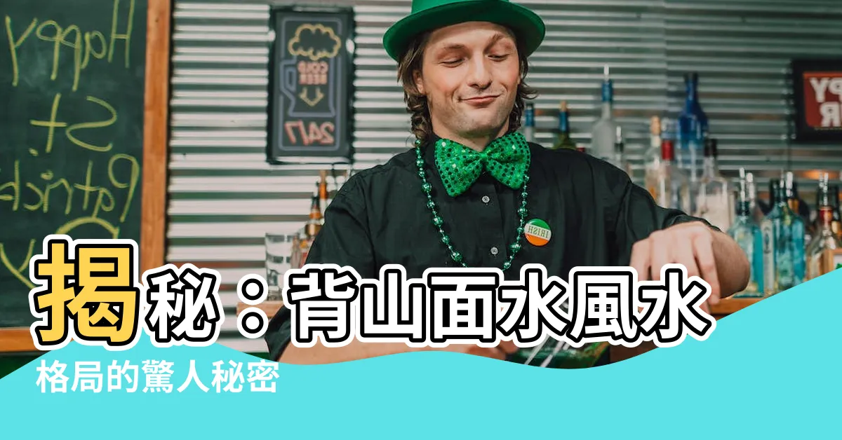 【背山面水 風水】揭秘：背山面水風水格局的驚人秘密