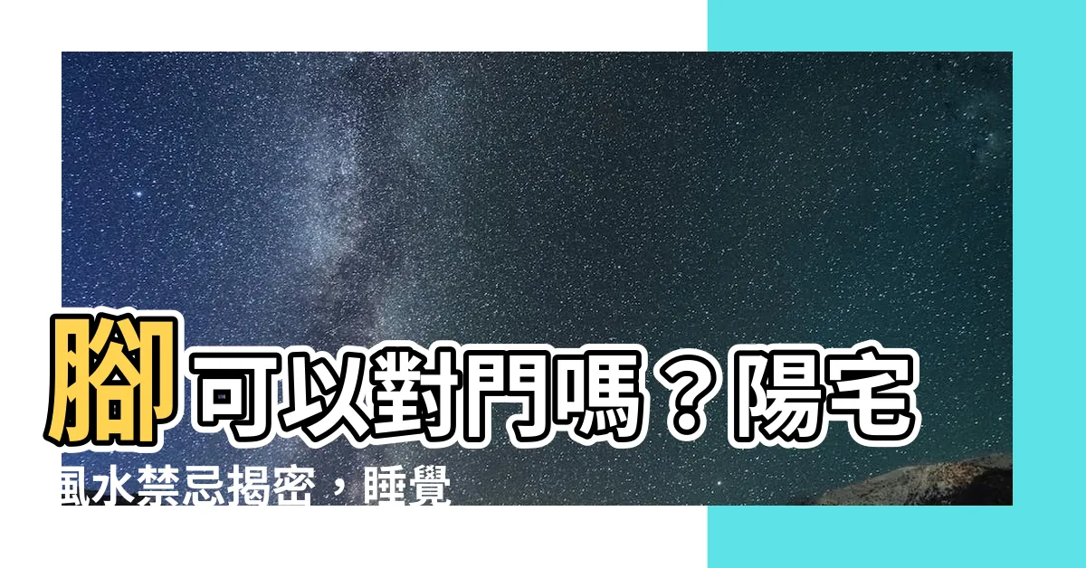 【腳可以對門嗎】腳可以對門嗎？陽宅風水禁忌揭密，睡覺時腳朝大門怎麼説？