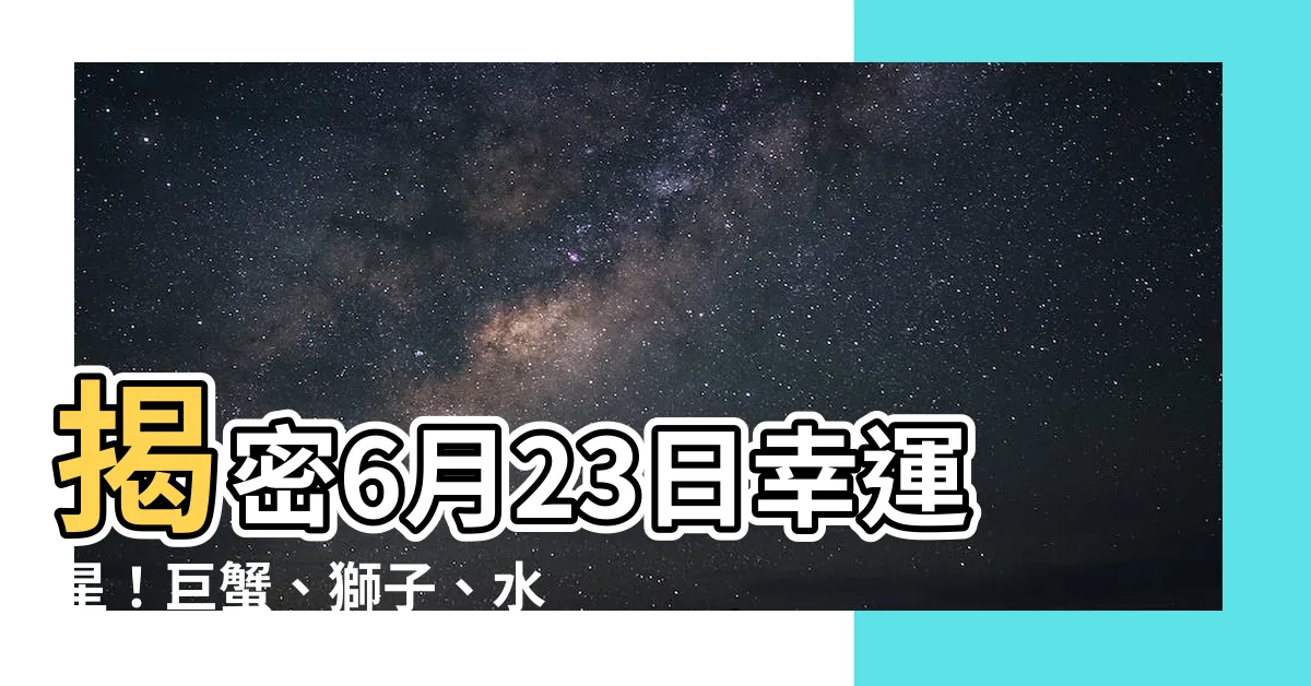 【6月23星座】揭密6月23日幸運星！巨蟹、獅子、水象星座運勢大解析