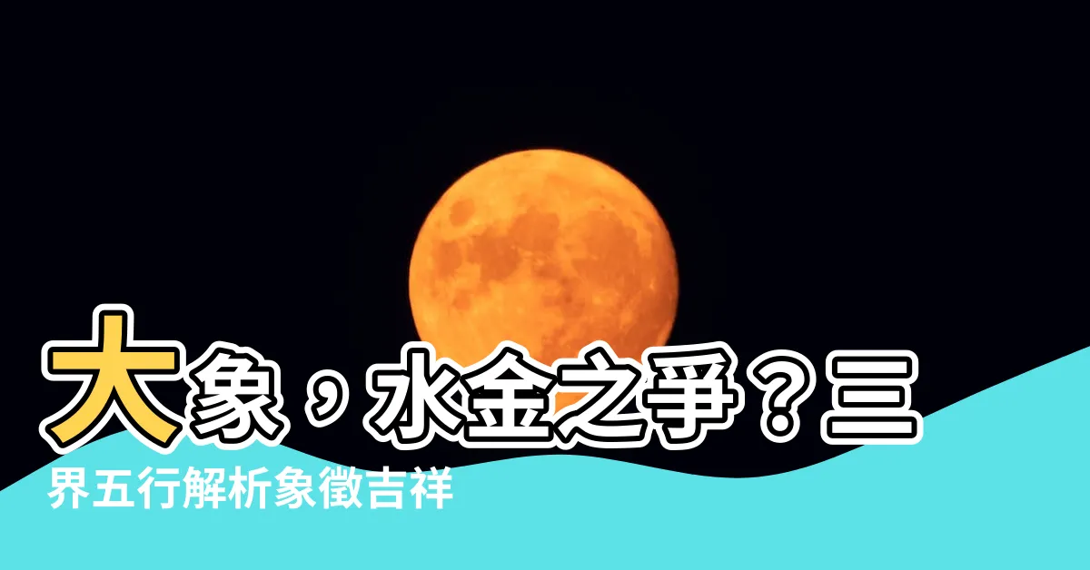 【大象 五行】大象，水金之爭？三界五行解析象徵吉祥與禁忌