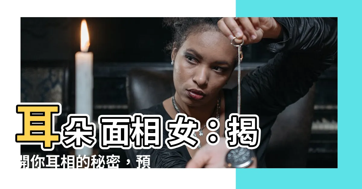 【耳朵 面相 女】耳朵 面相 女：揭開你耳相的秘密，預測財富、婚姻運！