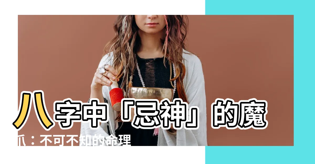 【八字忌神】八字中「忌神」的魔爪：不可不知的命理剋星