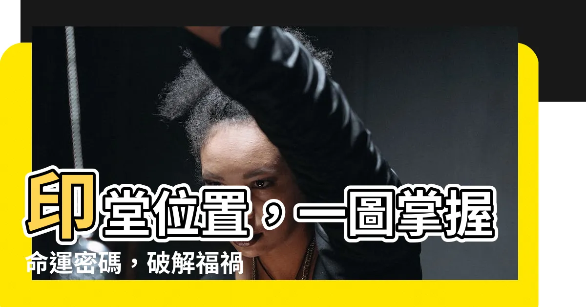 【印堂位置】印堂位置，一圖掌握命運密碼，破解福禍吉凶！