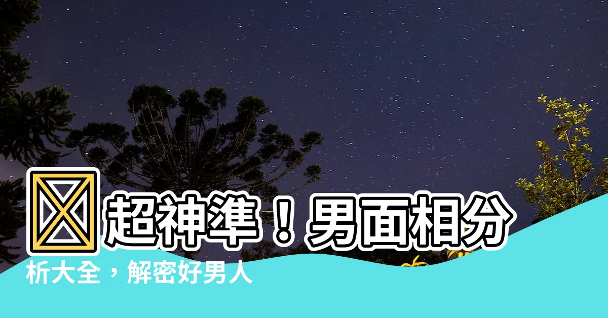 【男面相分析】🔥超神準！男面相分析大全，解密好男人面相特徵，讓你嫁對人！🔥